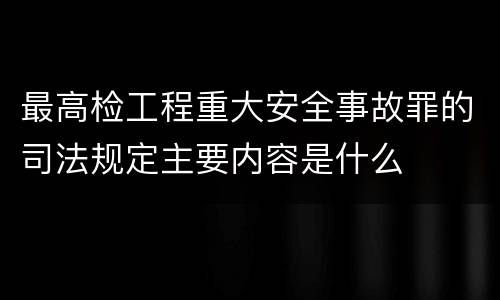 最高检工程重大安全事故罪的司法规定主要内容是什么