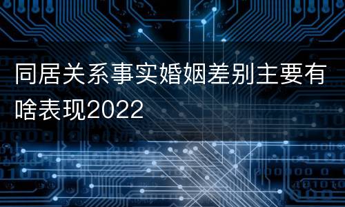 同居关系事实婚姻差别主要有啥表现2022