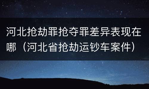 河北抢劫罪抢夺罪差异表现在哪（河北省抢劫运钞车案件）