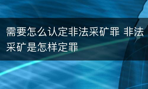 需要怎么认定非法采矿罪 非法采矿是怎样定罪