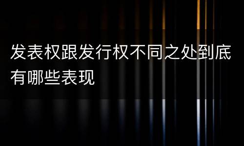 发表权跟发行权不同之处到底有哪些表现