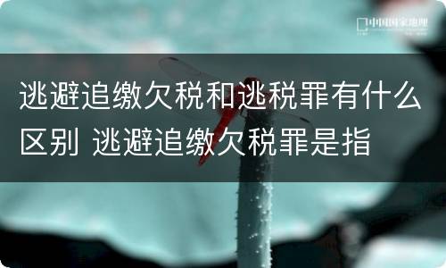 逃避追缴欠税和逃税罪有什么区别 逃避追缴欠税罪是指