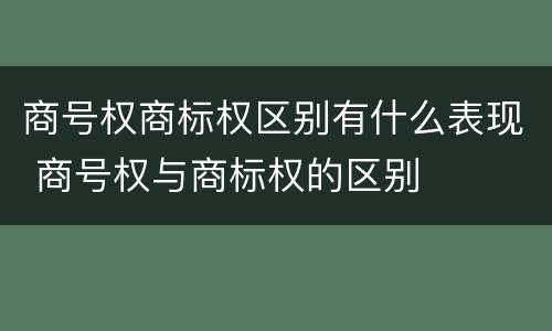 商号权商标权区别有什么表现 商号权与商标权的区别