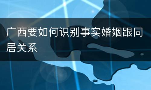 广西要如何识别事实婚姻跟同居关系