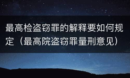 最高检盗窃罪的解释要如何规定（最高院盗窃罪量刑意见）