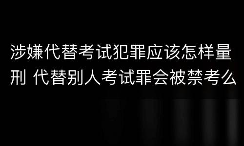 涉嫌代替考试犯罪应该怎样量刑 代替别人考试罪会被禁考么