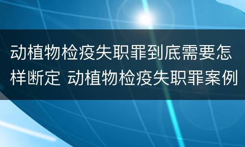 动植物检疫失职罪到底需要怎样断定 动植物检疫失职罪案例