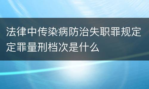 法律中传染病防治失职罪规定定罪量刑档次是什么