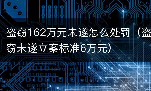 盗窃162万元未遂怎么处罚（盗窃未遂立案标准6万元）