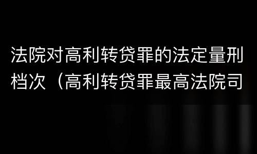 法院对高利转贷罪的法定量刑档次（高利转贷罪最高法院司法解释）