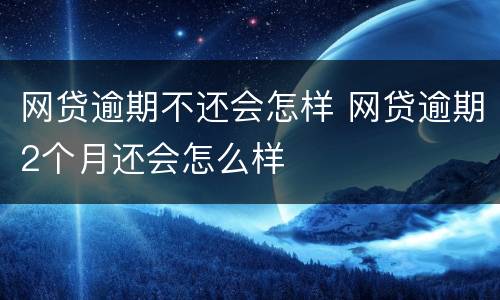 网贷逾期不还会怎样 网贷逾期2个月还会怎么样