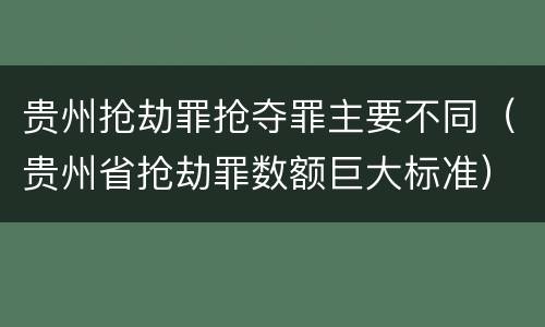 贵州抢劫罪抢夺罪主要不同（贵州省抢劫罪数额巨大标准）