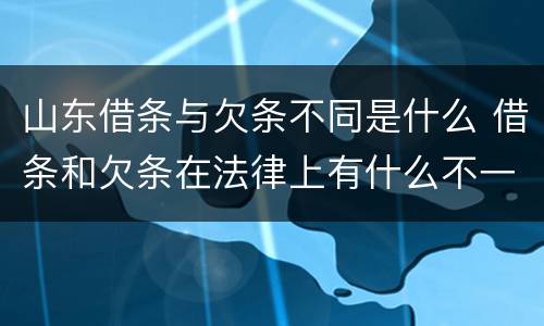 山东借条与欠条不同是什么 借条和欠条在法律上有什么不一样的地方