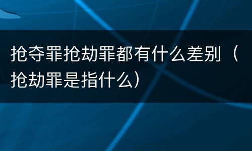 抢夺罪抢劫罪都有什么差别（抢劫罪是指什么）