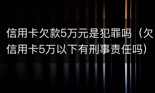 信用卡欠款5万元是犯罪吗（欠信用卡5万以下有刑事责任吗）