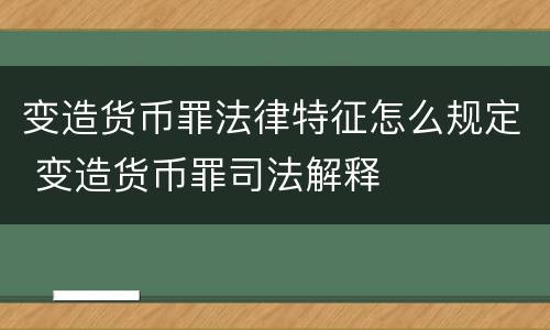 变造货币罪法律特征怎么规定 变造货币罪司法解释