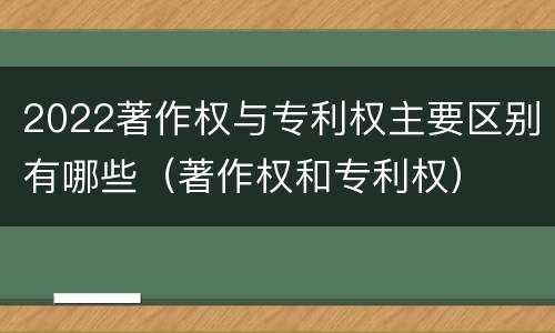 2022著作权与专利权主要区别有哪些（著作权和专利权）