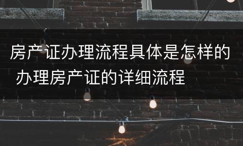 房产证办理流程具体是怎样的 办理房产证的详细流程