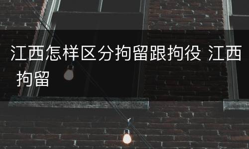 江西怎样区分拘留跟拘役 江西 拘留