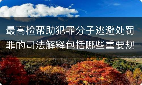 最高检帮助犯罪分子逃避处罚罪的司法解释包括哪些重要规定