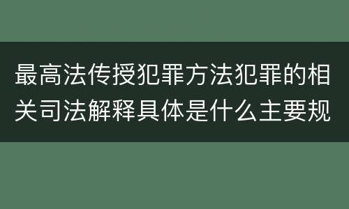 最高法传授犯罪方法犯罪的相关司法解释具体是什么主要规定