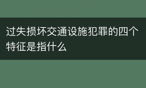 过失损坏交通设施犯罪的四个特征是指什么