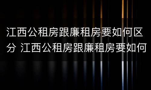 江西公租房跟廉租房要如何区分 江西公租房跟廉租房要如何区分呢