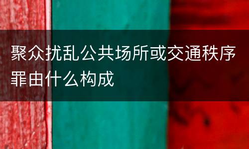 聚众扰乱公共场所或交通秩序罪由什么构成