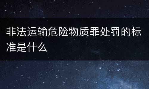 非法运输危险物质罪处罚的标准是什么