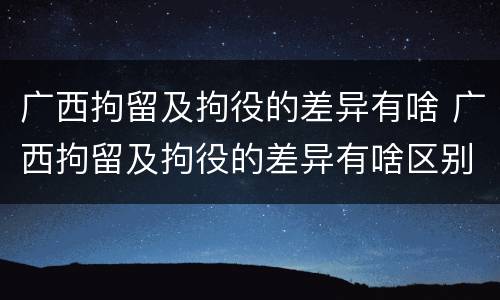 广西拘留及拘役的差异有啥 广西拘留及拘役的差异有啥区别