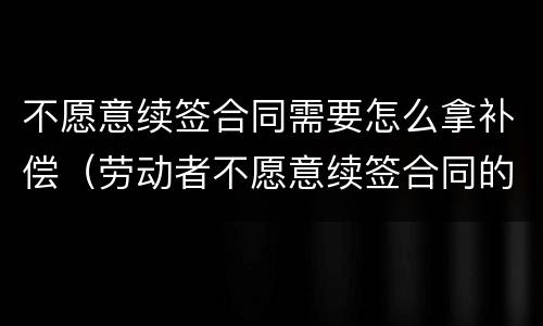 不愿意续签合同需要怎么拿补偿（劳动者不愿意续签合同的有经济补偿吗?）