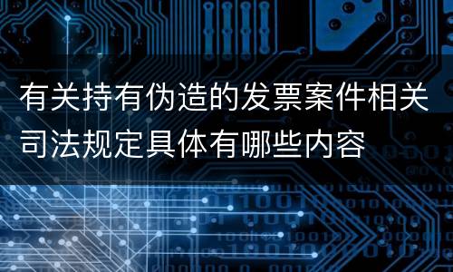 有关持有伪造的发票案件相关司法规定具体有哪些内容