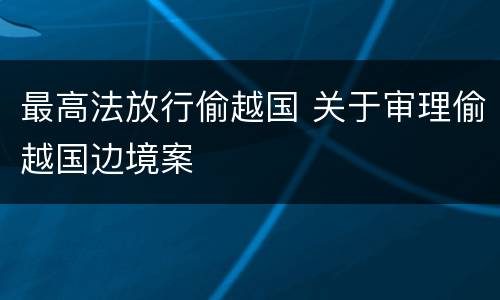 最高法放行偷越国 关于审理偷越国边境案