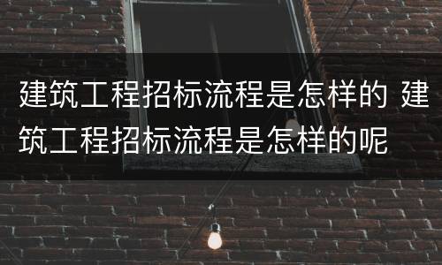 建筑工程招标流程是怎样的 建筑工程招标流程是怎样的呢