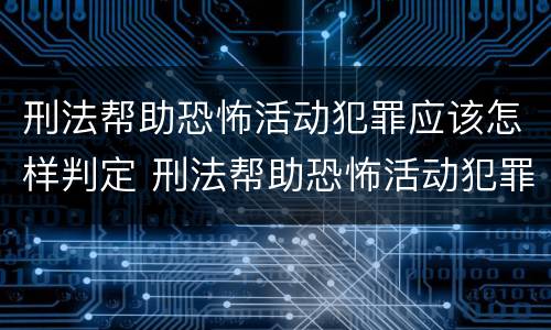 刑法帮助恐怖活动犯罪应该怎样判定 刑法帮助恐怖活动犯罪应该怎样判定呢