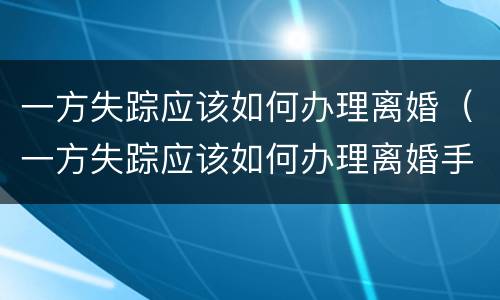 一方失踪应该如何办理离婚（一方失踪应该如何办理离婚手续）