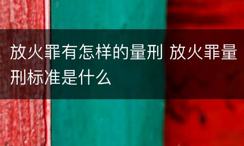 放火罪有怎样的量刑 放火罪量刑标准是什么