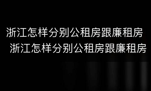 浙江怎样分别公租房跟廉租房 浙江怎样分别公租房跟廉租房呢