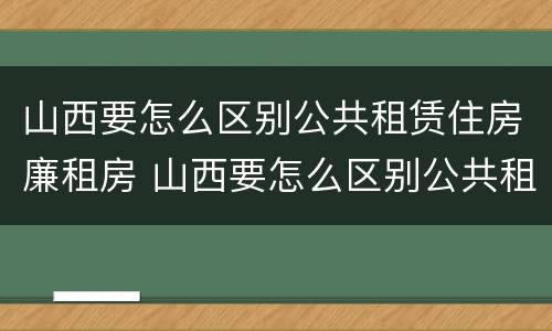 山西要怎么区别公共租赁住房廉租房 山西要怎么区别公共租赁住房廉租房呢