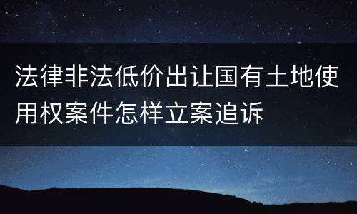 法律非法低价出让国有土地使用权案件怎样立案追诉