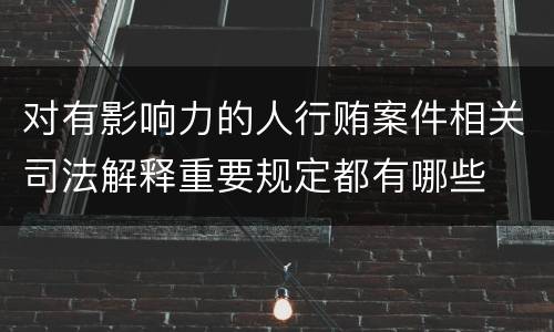 对有影响力的人行贿案件相关司法解释重要规定都有哪些