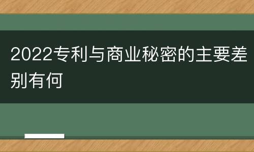 2022专利与商业秘密的主要差别有何