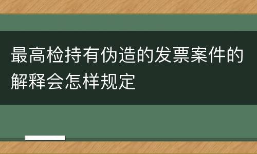 最高检持有伪造的发票案件的解释会怎样规定