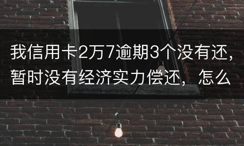 我信用卡2万7逾期3个没有还，暂时没有经济实力偿还，怎么办，银行说要报案