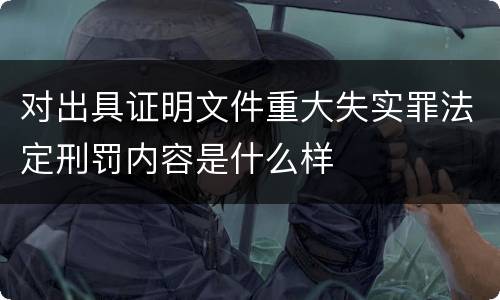 对出具证明文件重大失实罪法定刑罚内容是什么样