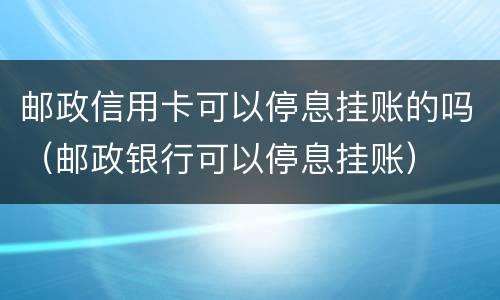 邮政信用卡可以停息挂账的吗（邮政银行可以停息挂账）