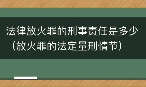 法律放火罪的刑事责任是多少（放火罪的法定量刑情节）