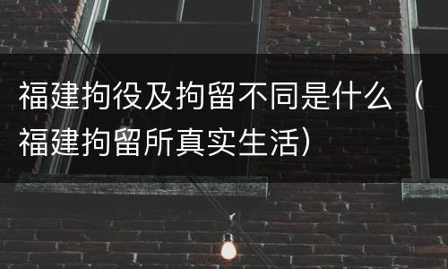 福建拘役及拘留不同是什么（福建拘留所真实生活）