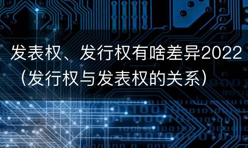 发表权、发行权有啥差异2022（发行权与发表权的关系）