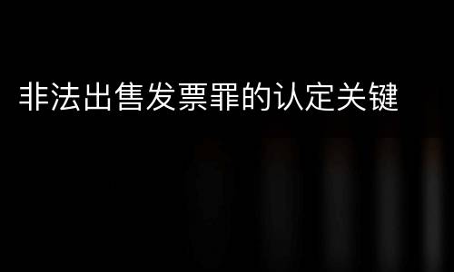 非法出售发票罪的认定关键